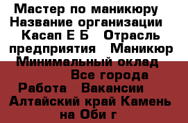 Мастер по маникюру › Название организации ­ Касап Е.Б › Отрасль предприятия ­ Маникюр › Минимальный оклад ­ 15 000 - Все города Работа » Вакансии   . Алтайский край,Камень-на-Оби г.